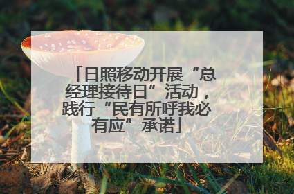 日照移动开展“总经理接待日”活动，践行“民有所呼我必有应”承诺