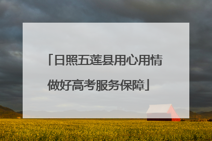 日照五莲县用心用情做好高考服务保障