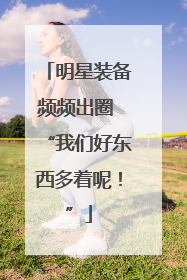 明星装备频频出圈 “我们好东西多着呢！”