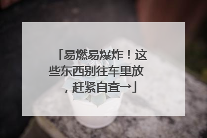 易燃易爆炸！这些东西别往车里放，赶紧自查→