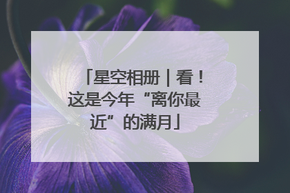 星空相册｜看！这是今年“离你最近”的满月