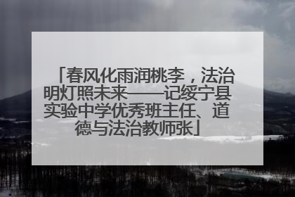 春风化雨润桃李，法治明灯照未来——记绥宁县实验中学优秀班主任、道德与法治教师张