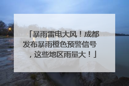 暴雨雷电大风！成都发布暴雨橙色预警信号，这些地区雨量大！