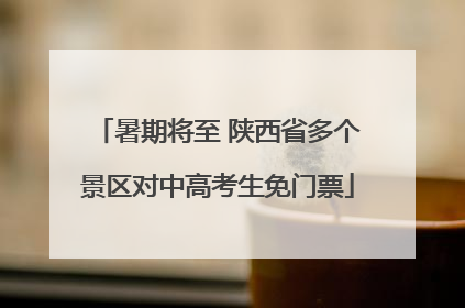 暑期将至 陕西省多个景区对中高考生免门票