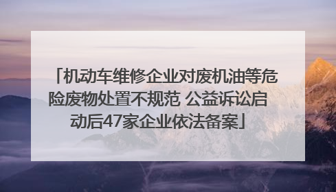 机动车维修企业对废机油等危险废物处置不规范 公益诉讼启动后47家企业依法备案