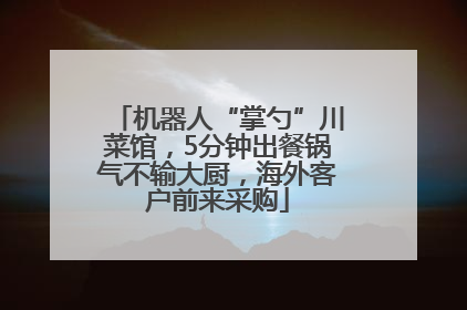 机器人“掌勺”川菜馆，5分钟出餐锅气不输大厨，海外客户前来采购