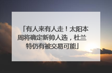 有人来有人走！太阳本周将确定新帅人选，杜兰特仍有被交易可能