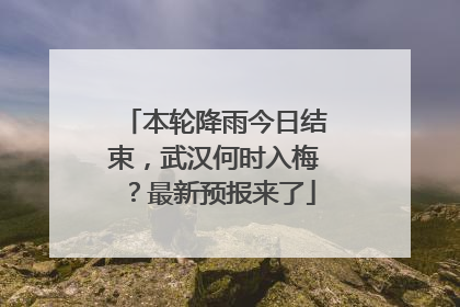 本轮降雨今日结束，武汉何时入梅？最新预报来了