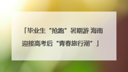 毕业生“抢跑”暑期游 海南迎接高考后“青春旅行潮”