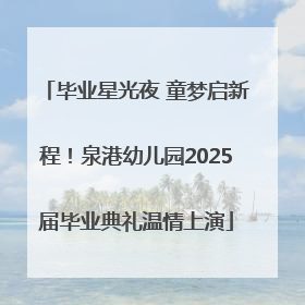 毕业星光夜 童梦启新程！泉港幼儿园2025届毕业典礼温情上演