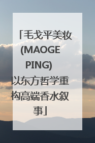 毛戈平美妆(MAOGEPING) 以东方哲学重构高端香水叙事