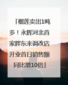 榴莲卖出1吨多！永辉河北首家胖东来调改店开业首日销售额同比增10倍