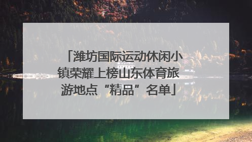 潍坊国际运动休闲小镇荣耀上榜山东体育旅游地点“精品”名单