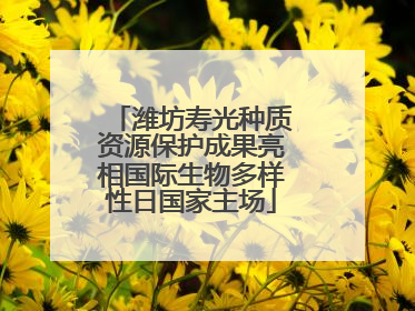 潍坊寿光种质资源保护成果亮相国际生物多样性日国家主场