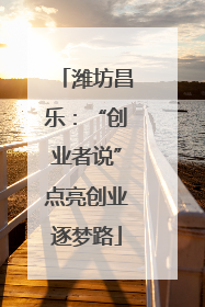 潍坊昌乐：“创业者说”点亮创业逐梦路
