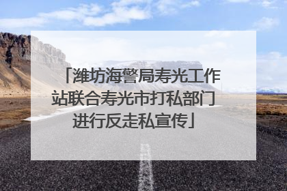 潍坊海警局寿光工作站联合寿光市打私部门进行反走私宣传