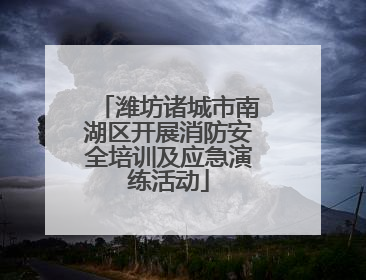 潍坊诸城市南湖区开展消防安全培训及应急演练活动
