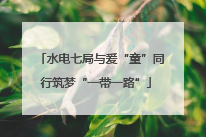 水电七局与爱“童”同行筑梦“一带一路”