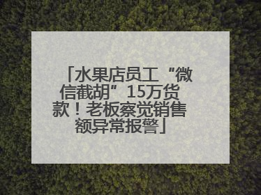 水果店员工“微信截胡”15万货款！老板察觉销售额异常报警