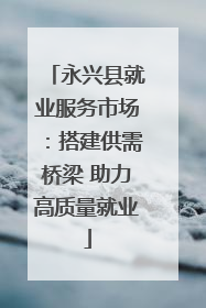 永兴县就业服务市场：搭建供需桥梁 助力高质量就业
