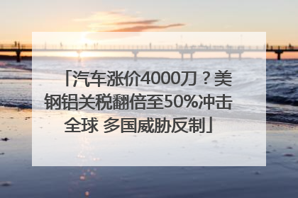 汽车涨价4000刀？美钢铝关税翻倍至50%冲击全球 多国威胁反制