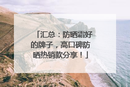 汇总：防晒霜好的牌子，高口碑防晒热销款分享！