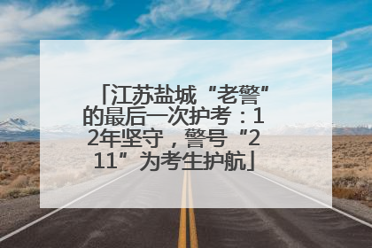江苏盐城“老警”的最后一次护考：12年坚守，警号“211”为考生护航