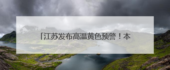 江苏发布高温黄色预警！本周天气预测：局部有大暴雨，8—10级雷暴大风将至