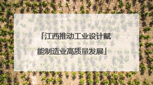江西推动工业设计赋能制造业高质量发展