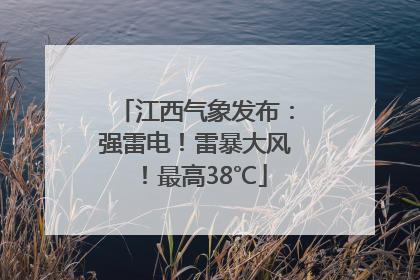 江西气象发布：强雷电！雷暴大风！最高38℃