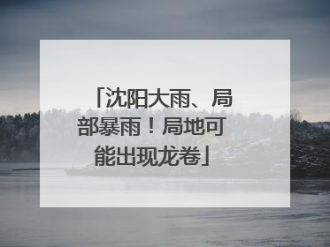 沈阳大雨、局部暴雨！局地可能出现龙卷