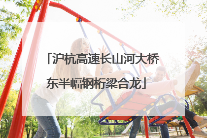 沪杭高速长山河大桥东半幅钢桁梁合龙