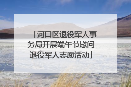 河口区退役军人事务局开展端午节慰问退役军人志愿活动