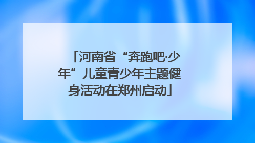 河南省“奔跑吧·少年”儿童青少年主题健身活动在郑州启动