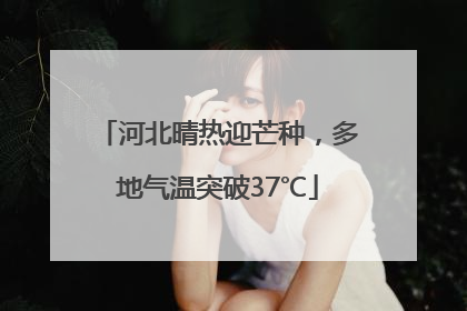 河北晴热迎芒种，多地气温突破37℃