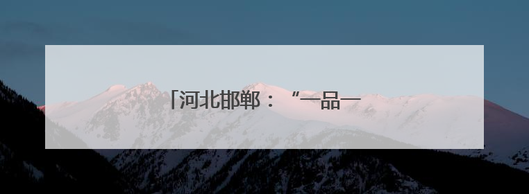 河北邯郸：“一品一播”兴产业惠民生