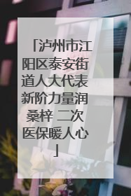 泸州市江阳区泰安街道人大代表新阶力量润桑梓 二次医保暖人心