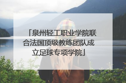 泉州轻工职业学院联合法国顶级教练团队成立足球专项学院