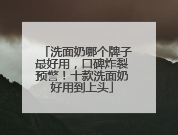 洗面奶哪个牌子最好用，口碑炸裂预警！十款洗面奶好用到上头