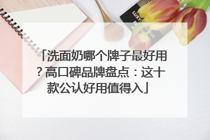 洗面奶哪个牌子最好用？高口碑品牌盘点：这十款公认好用值得入