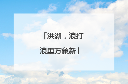 洪湖，浪打浪里万象新