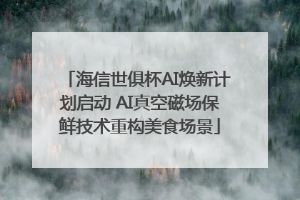 海信世俱杯AI焕新计划启动 AI真空磁场保鲜技术重构美食场景