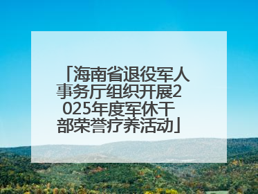 海南省退役军人事务厅组织开展2025年度军休干部荣誉疗养活动