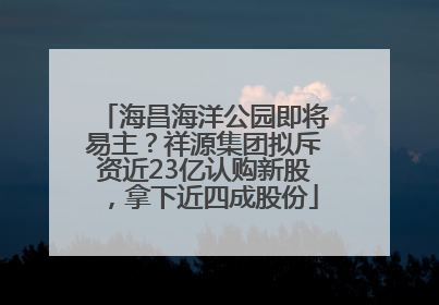 海昌海洋公园即将易主？祥源集团拟斥资近23亿认购新股，拿下近四成股份