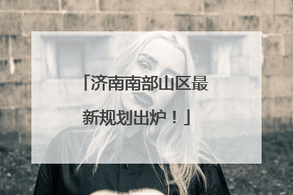 济南南部山区最新规划出炉！