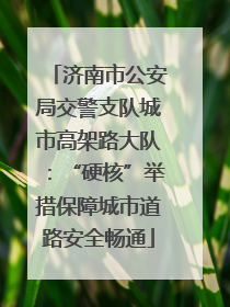 济南市公安局交警支队城市高架路大队：“硬核”举措保障城市道路安全畅通