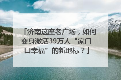济南这座老广场，如何变身激活39万人“家门口幸福”的新地标？