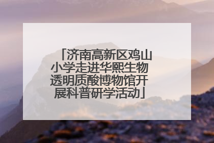 济南高新区鸡山小学走进华熙生物透明质酸博物馆开展科普研学活动