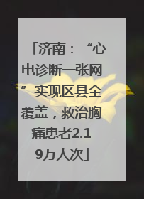 济南：“心电诊断一张网”实现区县全覆盖，救治胸痛患者2.19万人次