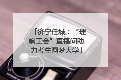 济宁任城：“理响工会”直播间助力考生圆梦大学